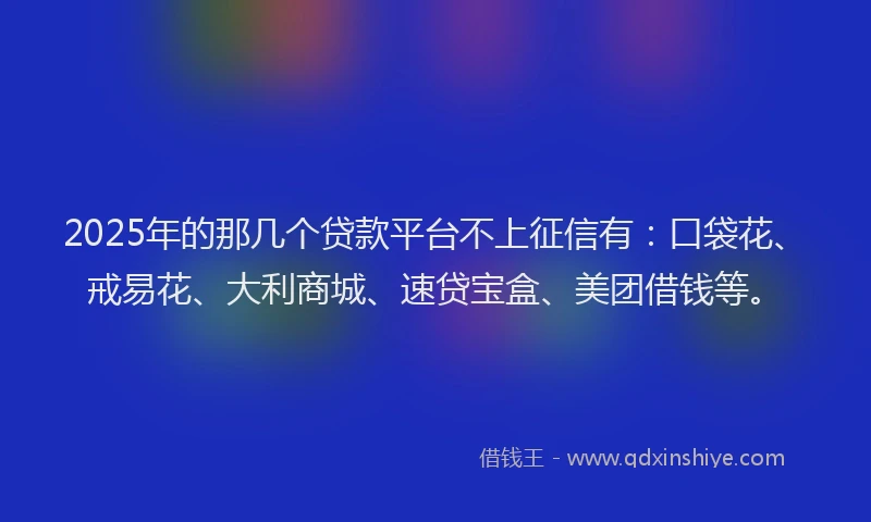 2025年的那几个贷款平台不上征信有:口袋花、戒易花、大利商城、速贷宝盒、美团借钱等。
