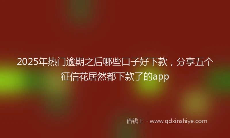 2025年热门逾期之后哪些口子好下款,分享五个征信花居然都下款了的app