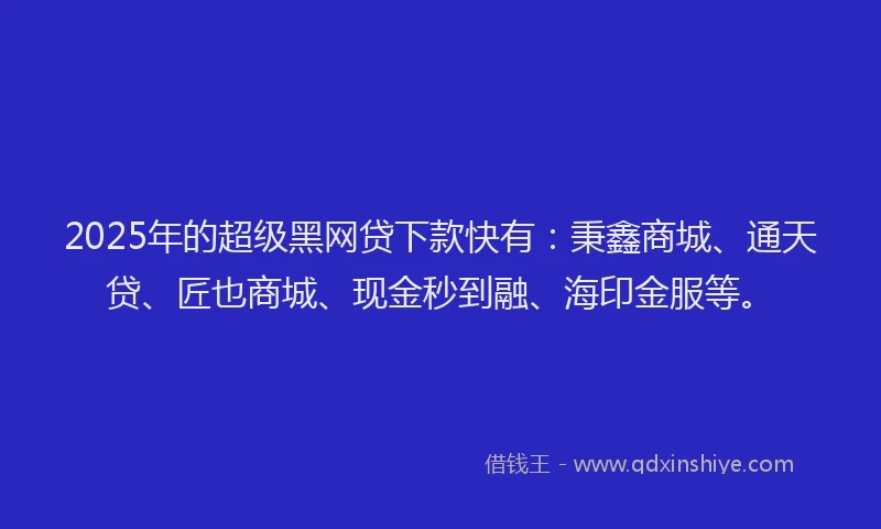2025年的超级黑网贷下款快有:秉鑫商城、通天贷、匠也商城、现金秒到融、海印金服等。