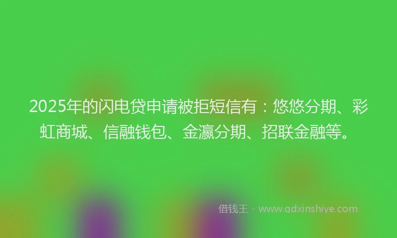 2025年的闪电贷申请被拒短信有：悠悠分期、彩虹商城、信融钱包、金瀛分期、招联金融等。