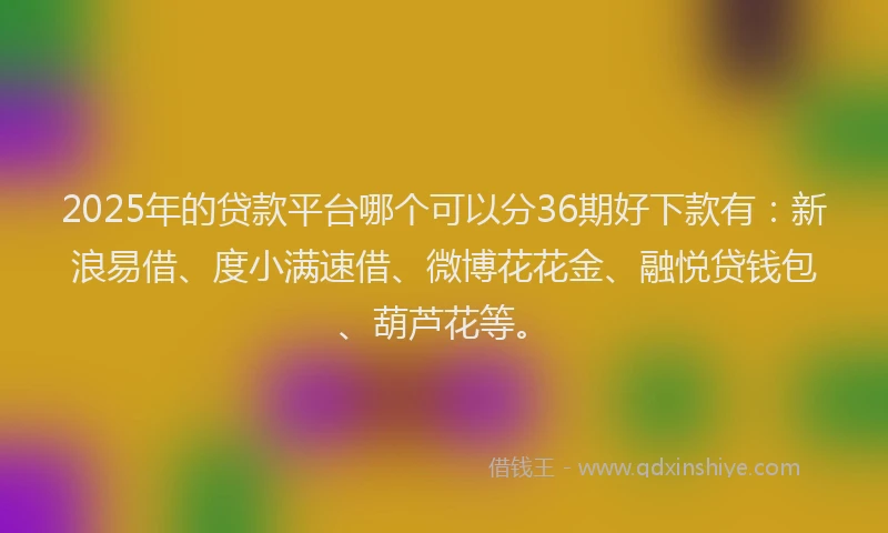 2025年的贷款平台哪个可以分36期好下款有:新浪易借、度小满速借、微博花花金、融悦贷钱包、葫芦花等。