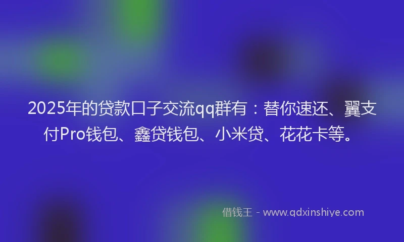 2025年的贷款口子交流qq群有:替你速还、翼支付Pro钱包、鑫贷钱包、小米贷、花花卡等。