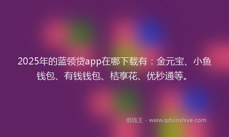 2025年的蓝领贷app在哪下载有：金元宝、小鱼钱包、有钱钱包、桔享花、优秒通等。