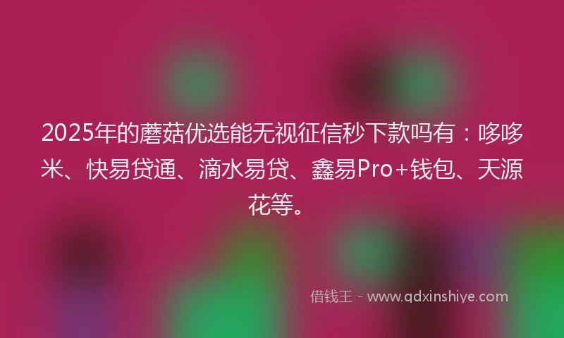 2025年的蘑菇优选能无视征信秒下款吗有：哆哆米、快易贷通、滴水易贷、鑫易Pro+钱包、天源花等。