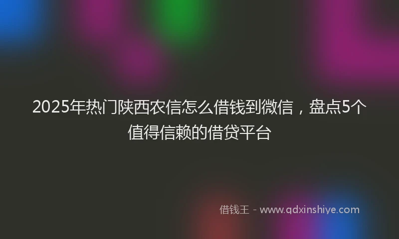 2025年热门陕西农信怎么借钱到微信,盘点5个值得信赖的借贷平台