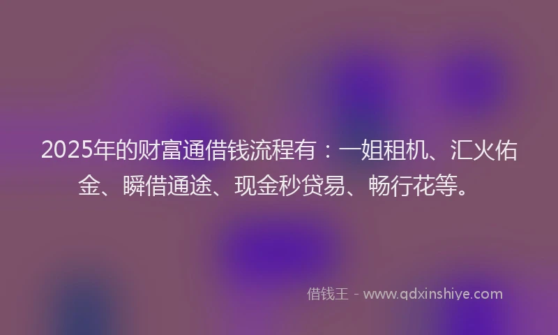 2025年的财富通借钱流程有:一姐租机、汇火佑金、瞬借通途、现金秒贷易、畅行花等。