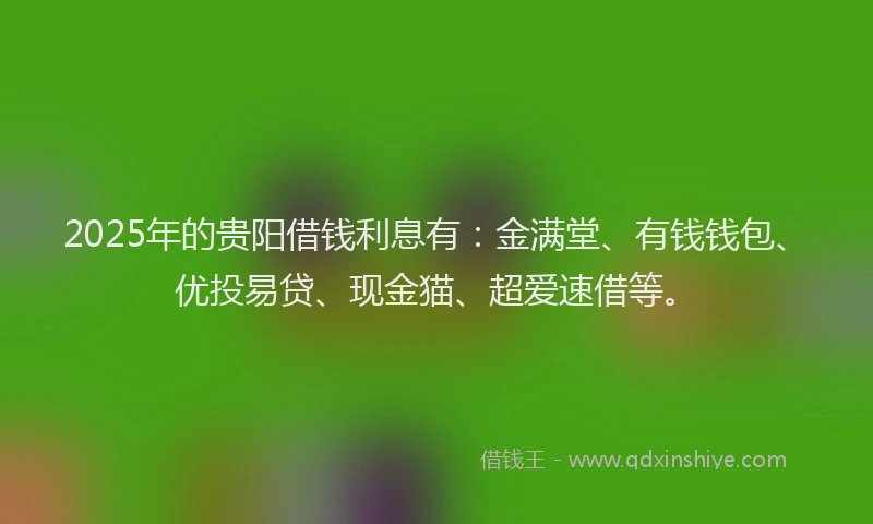 2025年的贵阳借钱利息有:金满堂、有钱钱包、优投易贷、现金猫、超爱速借等。