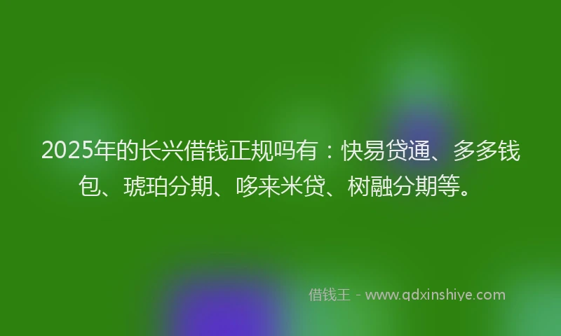 2025年的长兴借钱正规吗有：快易贷通、多多钱包、琥珀分期、哆来米贷、树融分期等。