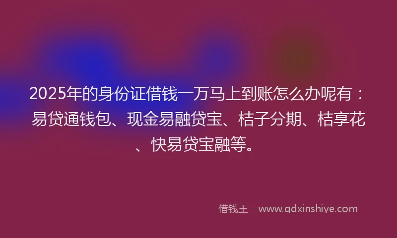 2025年的身份证借钱一万马上到账怎么办呢有：易贷通钱包、现金易融贷宝、桔子分期、桔享花、快易贷宝融等。