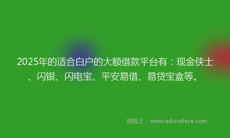 2025年的适合白户的大额借款平台有:现金侠士、闪银、闪电宝、平安易借、易贷宝盒等。