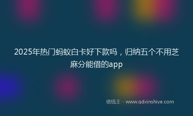 2025年热门蚂蚁白卡好下款吗，归纳五个不用芝麻分能借的app