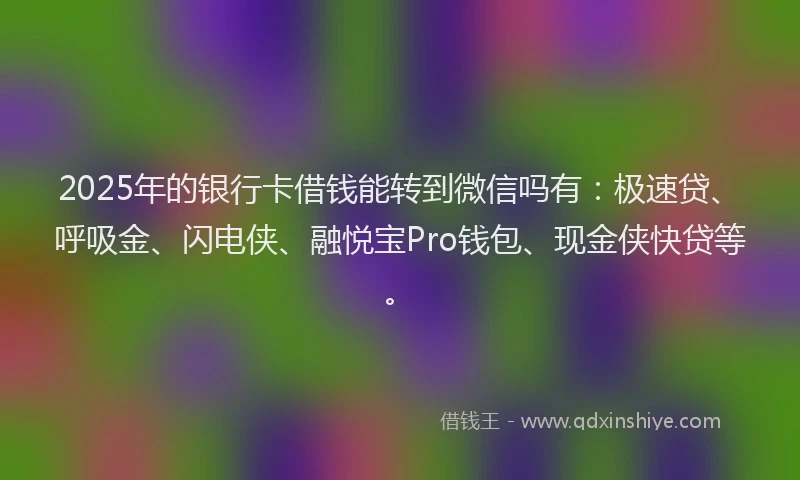 2025年的银行卡借钱能转到微信吗有:极速贷、呼吸金、闪电侠、融悦宝Pro钱包、现金侠快贷等。