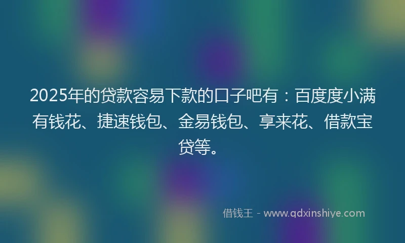 2025年的贷款容易下款的口子吧有:百度度小满有钱花、捷速钱包、金易钱包、享来花、借款宝贷等。