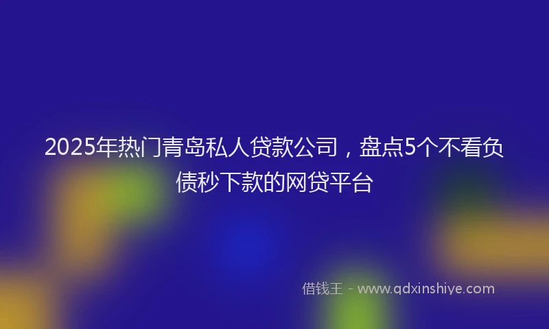 2025年热门青岛私人贷款公司，盘点5个不看负债秒下款的网贷平台