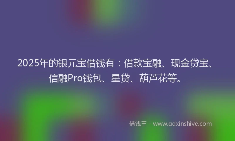 2025年的银元宝借钱有：借款宝融、现金贷宝、信融Pro钱包、星贷、葫芦花等。