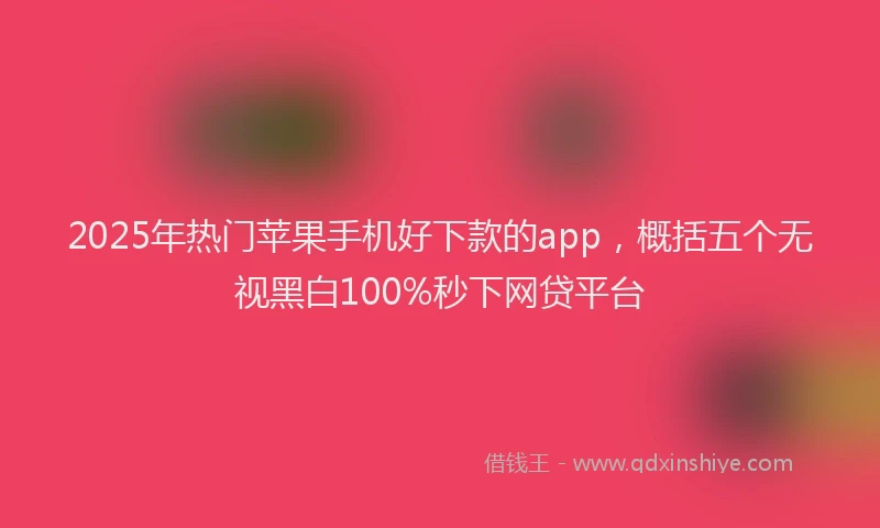 2025年热门苹果手机好下款的app，概括五个无视黑白100%秒下网贷平台