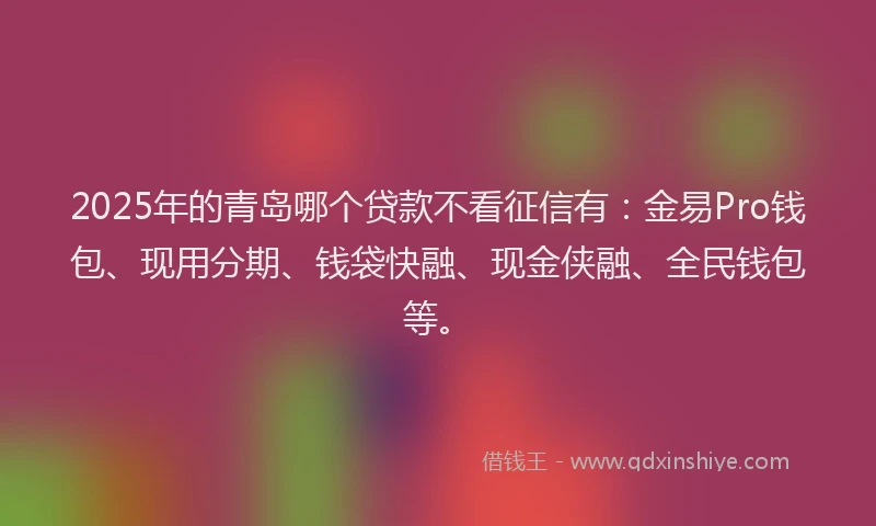 2025年的青岛哪个贷款不看征信有：金易Pro钱包、现用分期、钱袋快融、现金侠融、全民钱包等。