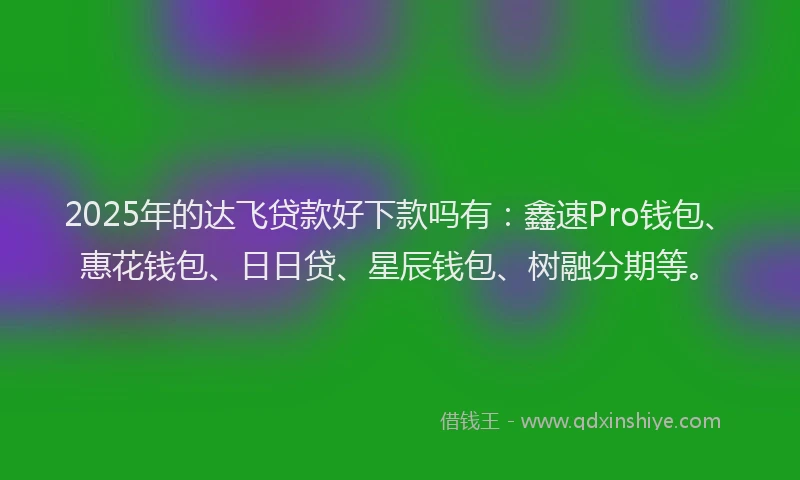 2025年的达飞贷款好下款吗有：鑫速Pro钱包、惠花钱包、日日贷、星辰钱包、树融分期等。