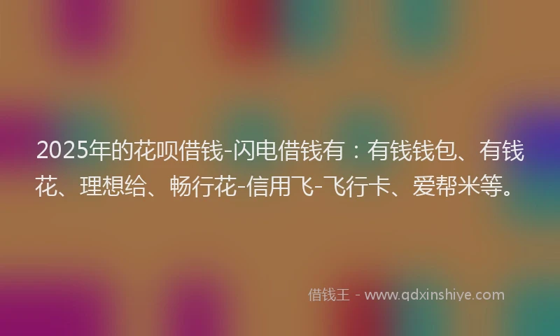 2025年的花呗借钱-闪电借钱有:有钱钱包、有钱花、理想给、畅行花-信用飞-飞行卡、爱帮米等。