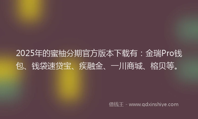 2025年的蜜柚分期官方版本下载有：金瑞Pro钱包、钱袋速贷宝、疾融金、一川商城、榕贝等。