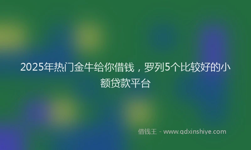 2025年热门金牛给你借钱,罗列5个比较好的小额贷款平台