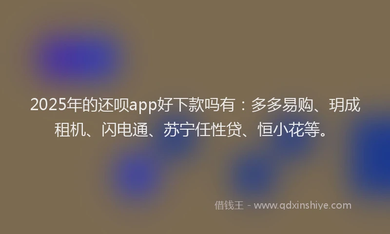 2025年的还呗app好下款吗有:多多易购、玥成租机、闪电通、苏宁任性贷、恒小花等。