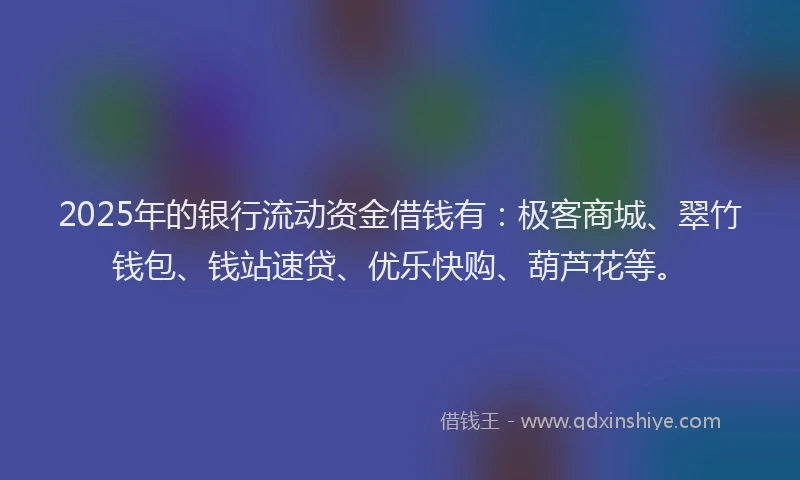 2025年的银行流动资金借钱有:极客商城、翠竹钱包、钱站速贷、优乐快购、葫芦花等。