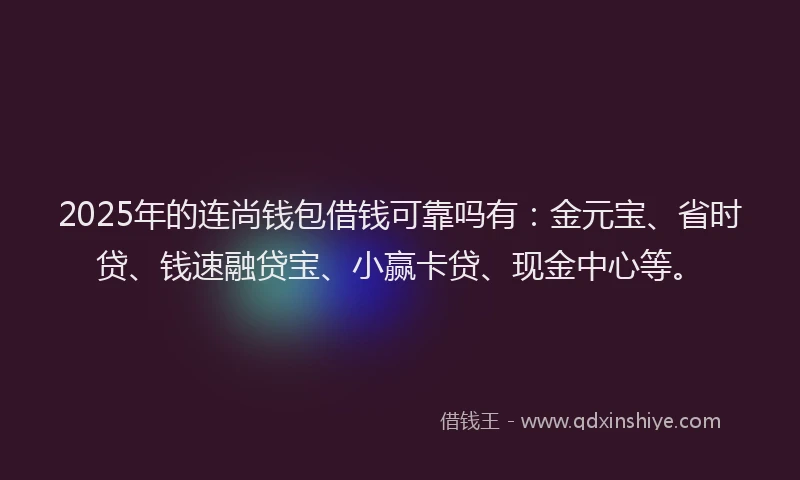 2025年的连尚钱包借钱可靠吗有:金元宝、省时贷、钱速融贷宝、小赢卡贷、现金中心等。