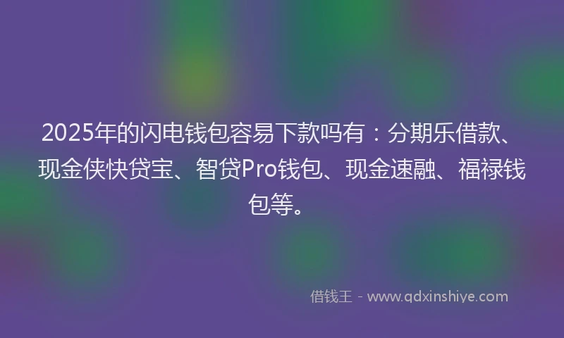 2025年的闪电钱包容易下款吗有：分期乐借款、现金侠快贷宝、智贷Pro钱包、现金速融、福禄钱包等。