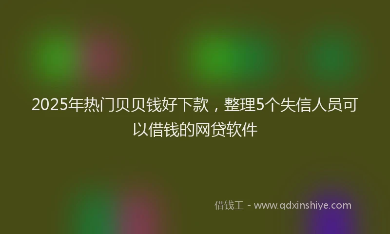 2025年热门贝贝钱好下款，整理5个失信人员可以借钱的网贷软件