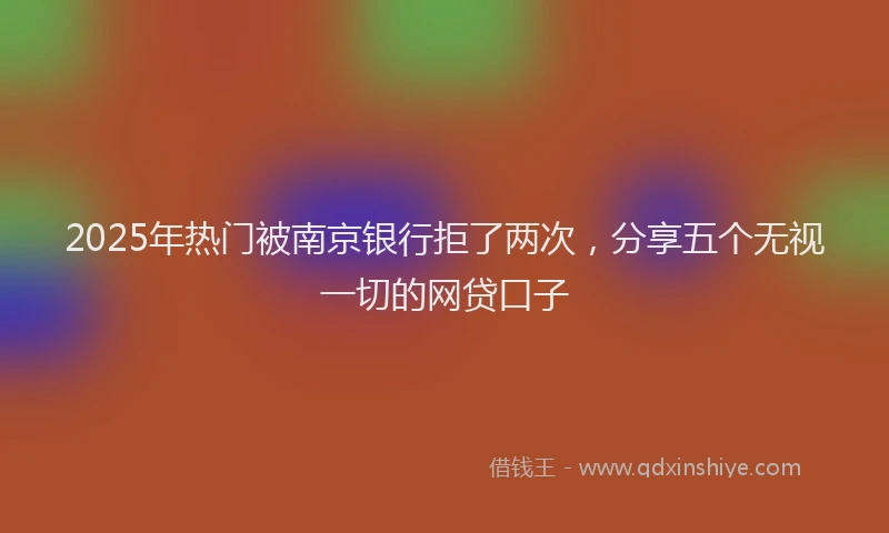 2025年热门被南京银行拒了两次，分享五个无视一切的网贷口子
