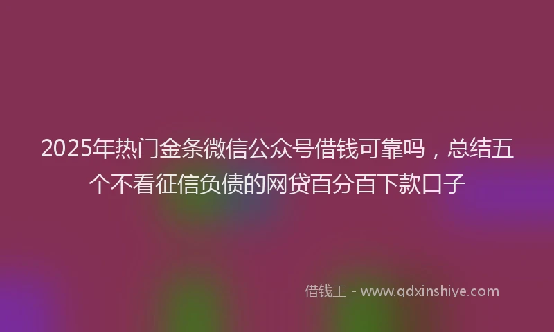2025年热门金条微信公众号借钱可靠吗，总结五个不看征信负债的网贷百分百下款口子