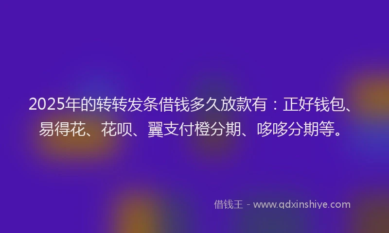 2025年的转转发条借钱多久放款有:正好钱包、易得花、花呗、翼支付橙分期、哆哆分期等。