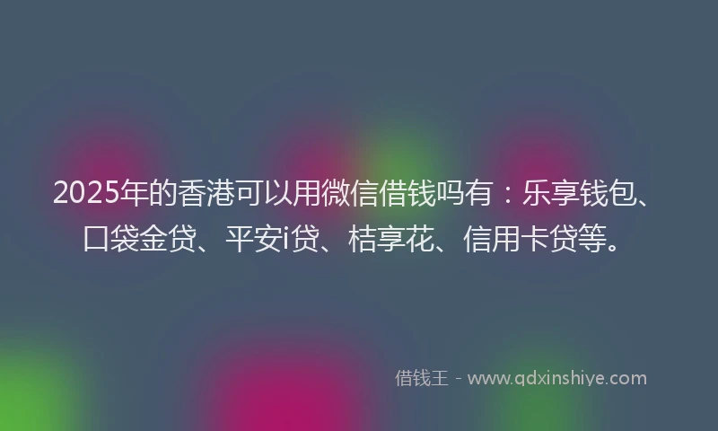 2025年的香港可以用微信借钱吗有：乐享钱包、口袋金贷、平安i贷、桔享花、信用卡贷等。