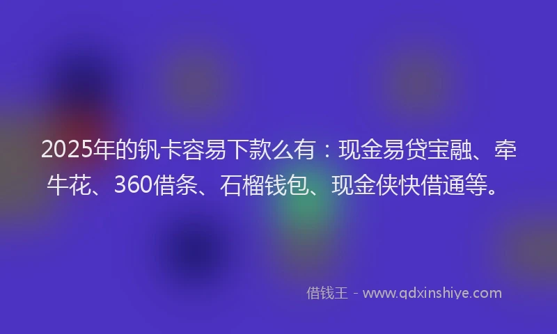 2025年的钒卡容易下款么有：现金易贷宝融、牵牛花、360借条、石榴钱包、现金侠快借通等。