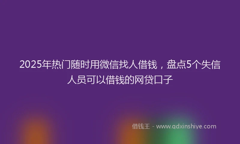 2025年热门随时用微信找人借钱，盘点5个失信人员可以借钱的网贷口子