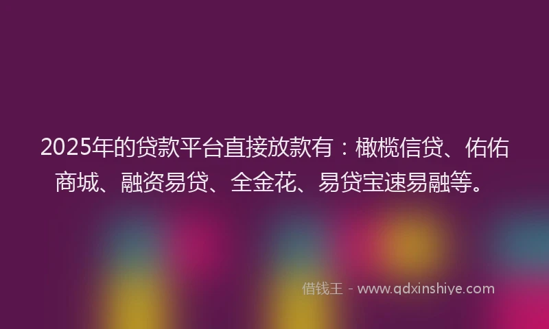 2025年的贷款平台直接放款有:橄榄信贷、佑佑商城、融资易贷、全金花、易贷宝速易融等。