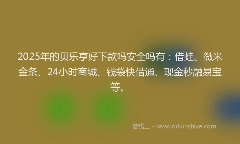 2025年的贝乐亨好下款吗安全吗有：借蛙、微米金条、24小时商城、钱袋快借通、现金秒融易宝等。