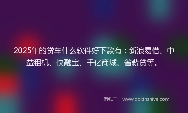 2025年的贷车什么软件好下款有：新浪易借、中益租机、快融宝、千亿商城、省薪贷等。