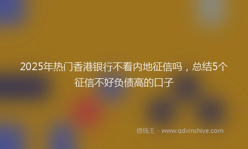 2025年热门香港银行不看内地征信吗，总结5个征信不好负债高的口子