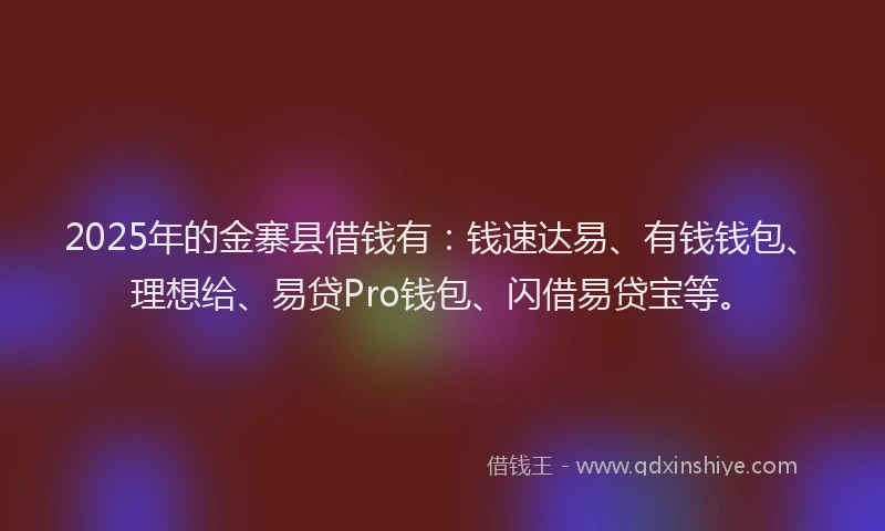 2025年的金寨县借钱有：钱速达易、有钱钱包、理想给、易贷Pro钱包、闪借易贷宝等。