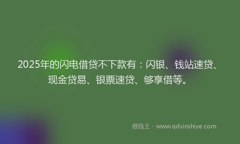2025年的闪电借贷不下款有：闪银、钱站速贷、现金贷易、银票速贷、够享借等。