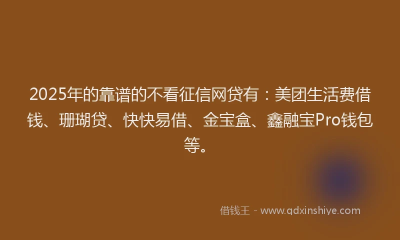 2025年的靠谱的不看征信网贷有：美团生活费借钱、珊瑚贷、快快易借、金宝盒、鑫融宝Pro钱包等。