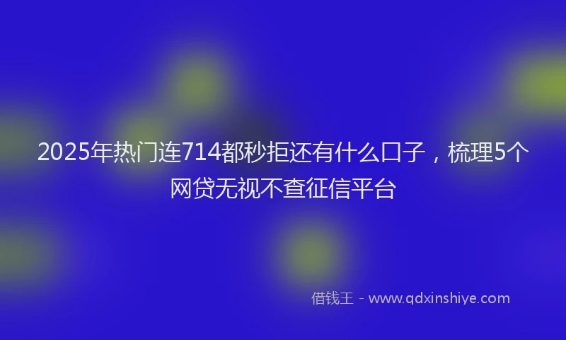 2025年热门连714都秒拒还有什么口子,梳理5个网贷无视不查征信平台
