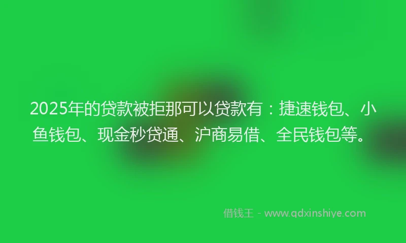 2025年的贷款被拒那可以贷款有：捷速钱包、小鱼钱包、现金秒贷通、沪商易借、全民钱包等。