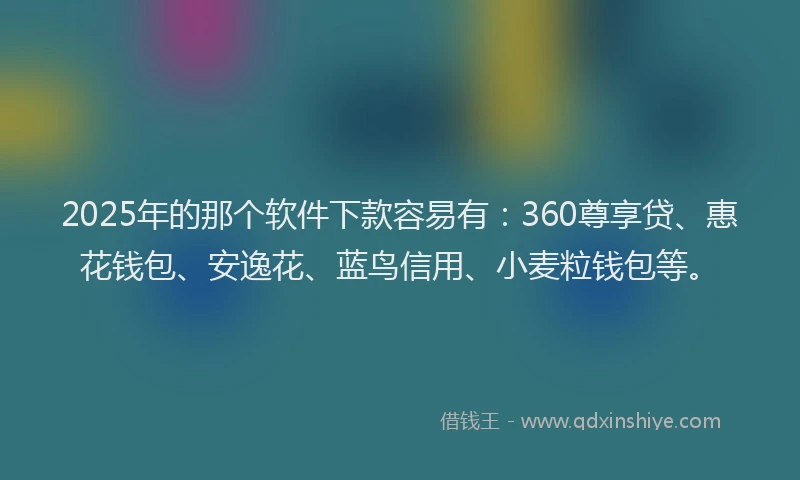 2025年的那个软件下款容易有:360尊享贷、惠花钱包、安逸花、蓝鸟信用、小麦粒钱包等。