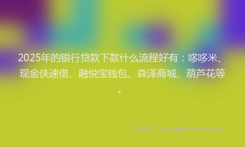 2025年的银行贷款下款什么流程好有：哆哆米、现金侠速借、融悦宝钱包、森泽商城、葫芦花等。