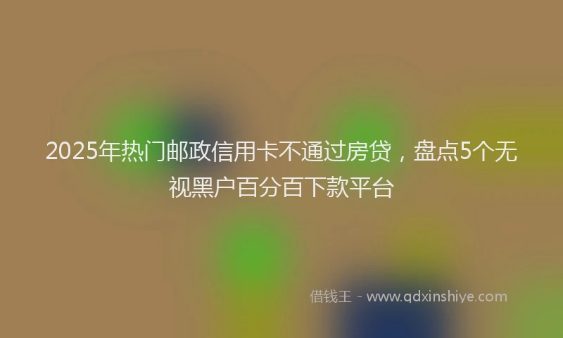 2025年热门邮政信用卡不通过房贷,盘点5个无视黑户百分百下款平台