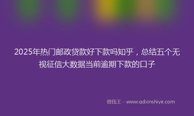 2025年热门邮政贷款好下款吗知乎，总结五个无视征信大数据当前逾期下款的口子