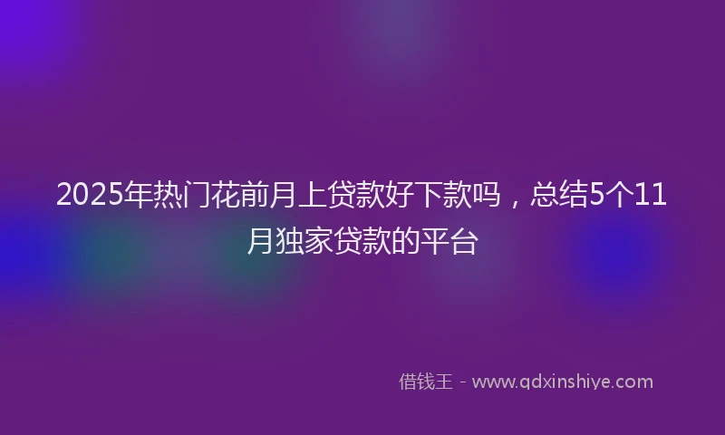 2025年热门花前月上贷款好下款吗,总结5个11月独家贷款的平台